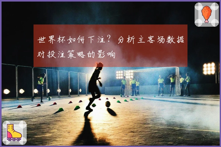 世界杯如何下注？分析主客场数据对投注策略的影响