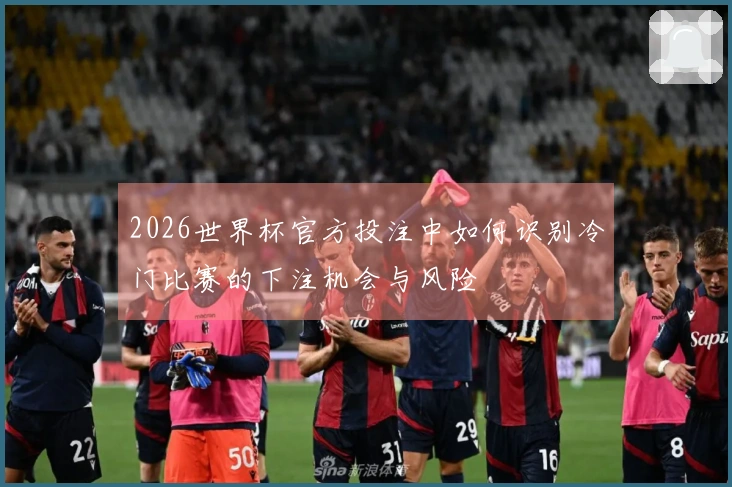 2026世界杯官方投注中如何识别冷门比赛的下注机会与风险