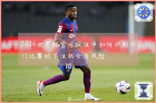 2026世界杯官方投注中如何识别冷门比赛的下注机会与风险