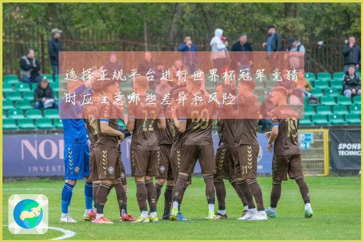 选择正规平台进行世界杯冠军竞猜时应注意哪些差异和风险