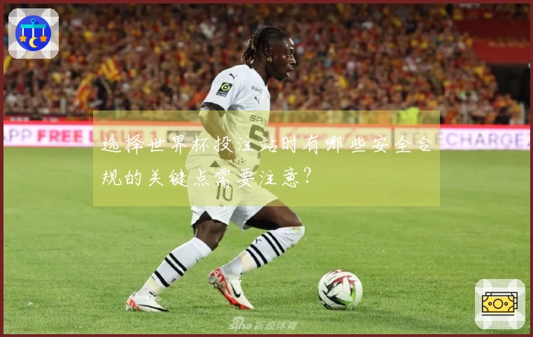 选择世界杯投注站时有哪些安全合规的关键点需要注意？