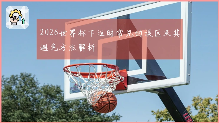 2026世界杯下注时常见的误区及其避免方法解析