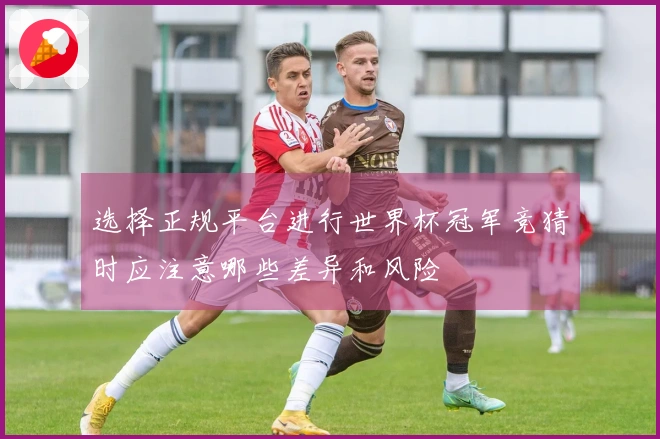 选择正规平台进行世界杯冠军竞猜时应注意哪些差异和风险